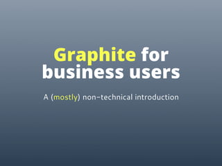 A (mostly) non-technical introduction
Graphite for
business users
 