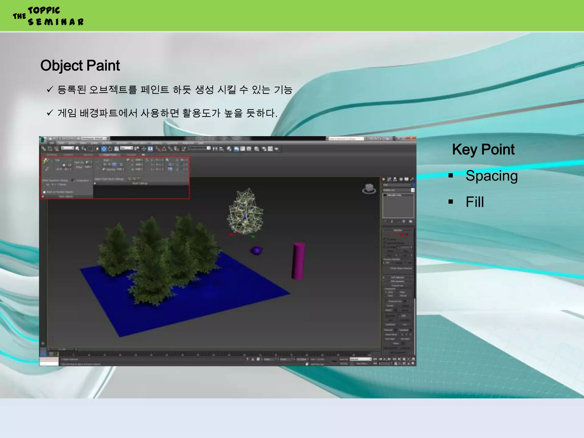 Object Paint
Toppic
S e m i n a r
THE
 등록된 오브젝트를 페인트 하듯 생성 시킬 수 있는 기능
 게임 배경파트에서 사용하면 활용도가 높을 듯하다.
Key Point
 Spacing
 Fill
 