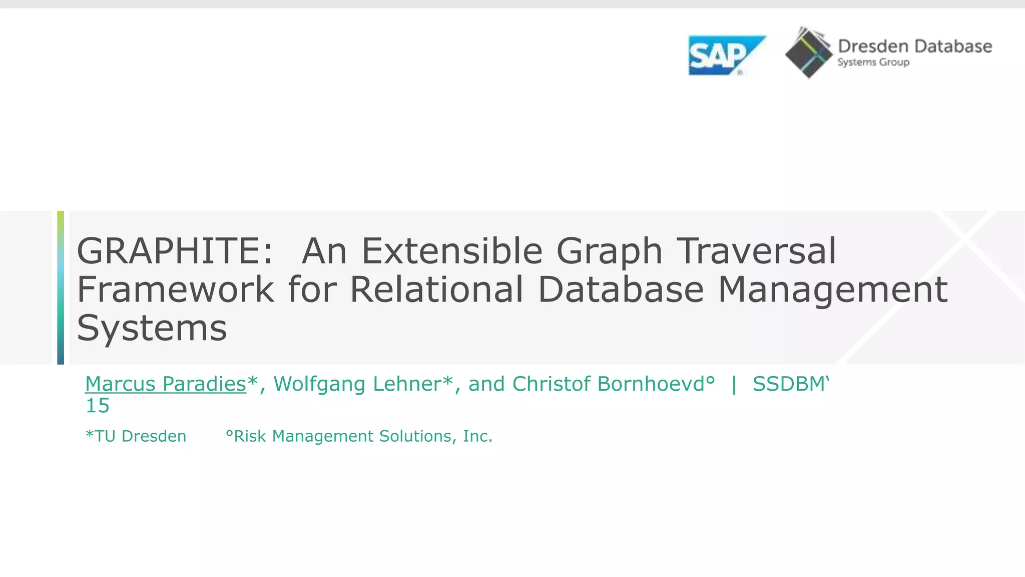 GRAPHITE: An Extensible Graph Traversal Framework for Relational Database Management Systems Marcus Paradies*, Wolfgang Lehner*, and Christof Bornhoevd° | SSDBM‘ 15 *TU Dresden °Risk Management Solutions, Inc. 