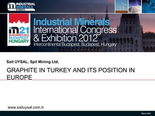 Sait UYSAL, Spil Mining Ltd.

GRAPHITE IN TURKEY AND ITS POSITION IN
EUROPE



www.saituysal.com.tr
                                         March 2012
 