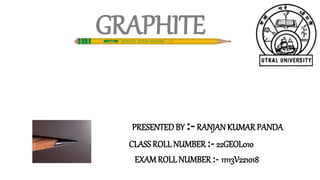 GRAPHITE
PRESENTEDBY :-RANJAN KUMAR PANDA
CLASS ROLLNUMBER:- 22GEOL010
EXAMROLL NUMBER:- 11113V221018
 