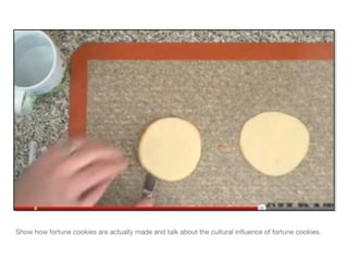 Show how fortune cookies are actually made and talk about the cultural influence of fortune cookies.
 