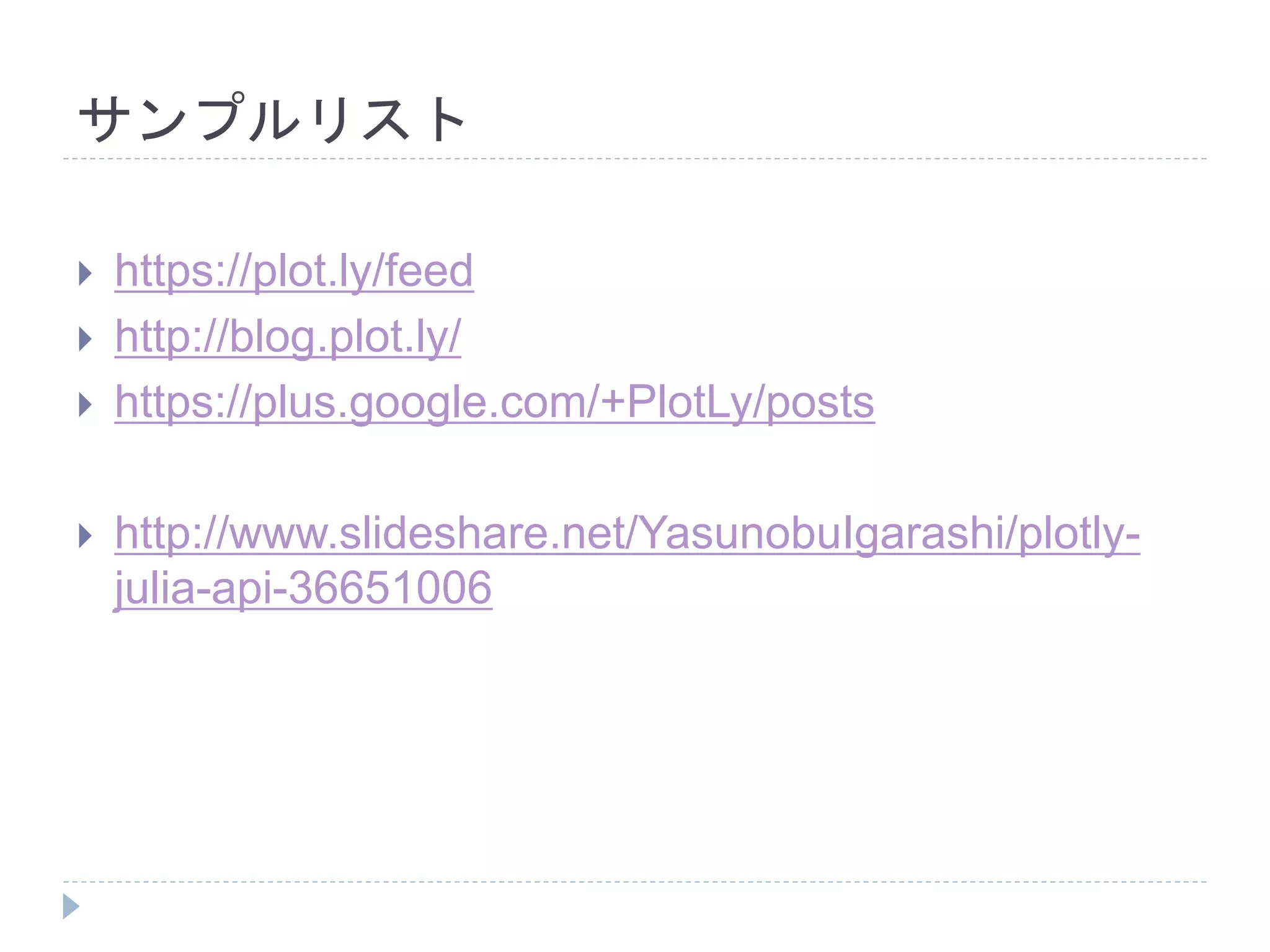 サンプルリスト 
 https://plot.ly/feed 
 http://blog.plot.ly/ 
 https://plus.google.com/+PlotLy/posts 
 http://www.slideshare.net/YasunobuIgarashi/plotly-julia- 
api-36651006 
 