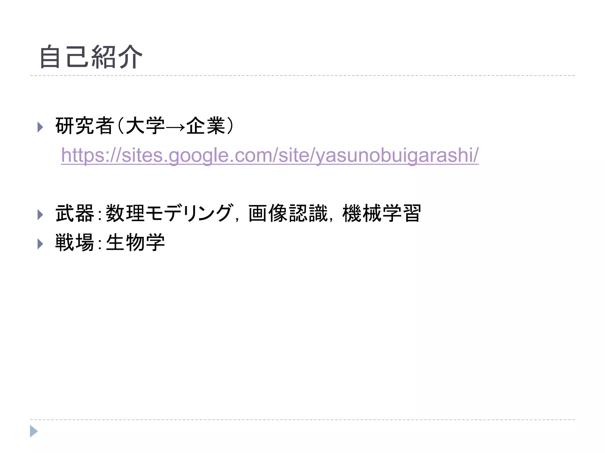 自己紹介 
 研究者（大学→企業） 
https://sites.google.com/site/yasunobuigarashi/ 
 武器：数理モデリング，画像認識，機械学習 
 戦場：生物学 
 