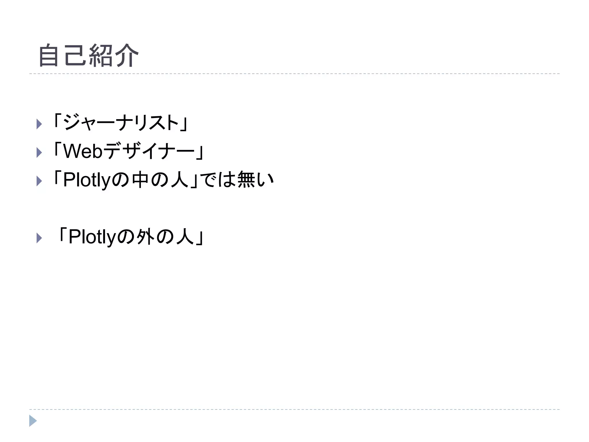 自己紹介 
 「ジャーナリスト」 
 「Webデザイナー」 
 「Plotlyの中の人」では無い 
 「Plotlyの外の人」 
 