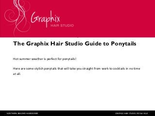 The Graphix Hair Studio Guide to Ponytails
Hot summer weather is perfect for ponytails!
Here are some stylish ponytails that will take you straight from work to cocktails in no time
at all.

NORTHERN BEACHES HAIRDRESSER

GRAPHIX HAIR STUDIO, MONA VALE

 