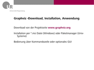 Graphviz – Download, Installation, Anwendung

Download von der Projektseite www.graphviz.org

Installation per *.msi Datei (Windows) oder Paketmanager (Unix-
   Systeme)

Bedienung über Kommandozeile oder optionales GUI
 