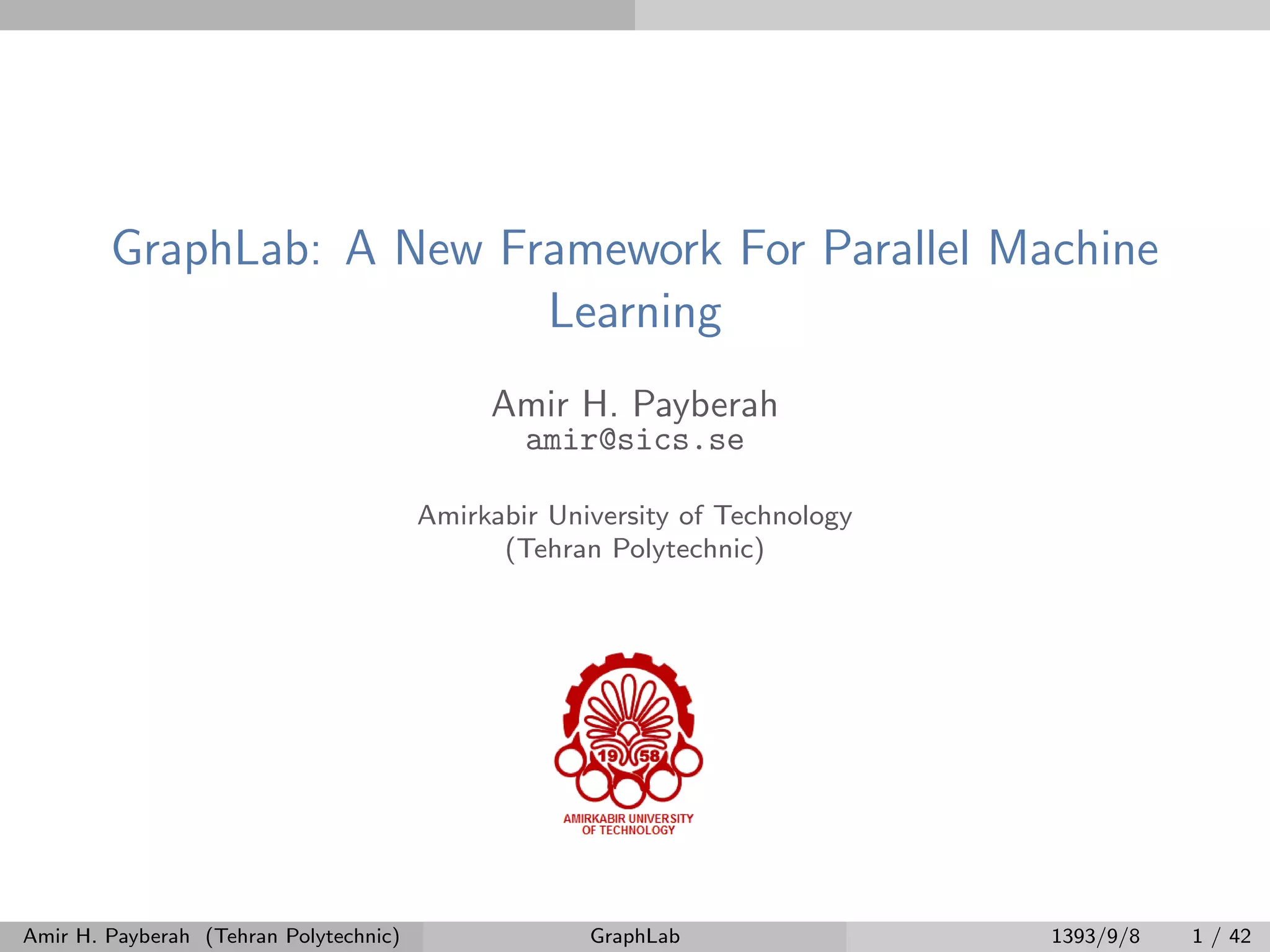 GraphLab: A New Framework For Parallel Machine Learning Amir H. Payberah amir@sics.se Amirkabir University of Technology (Tehran Polytechnic) Amir H. Payberah (Tehran Polytechnic) GraphLab 1393/9/8 1 / 42 