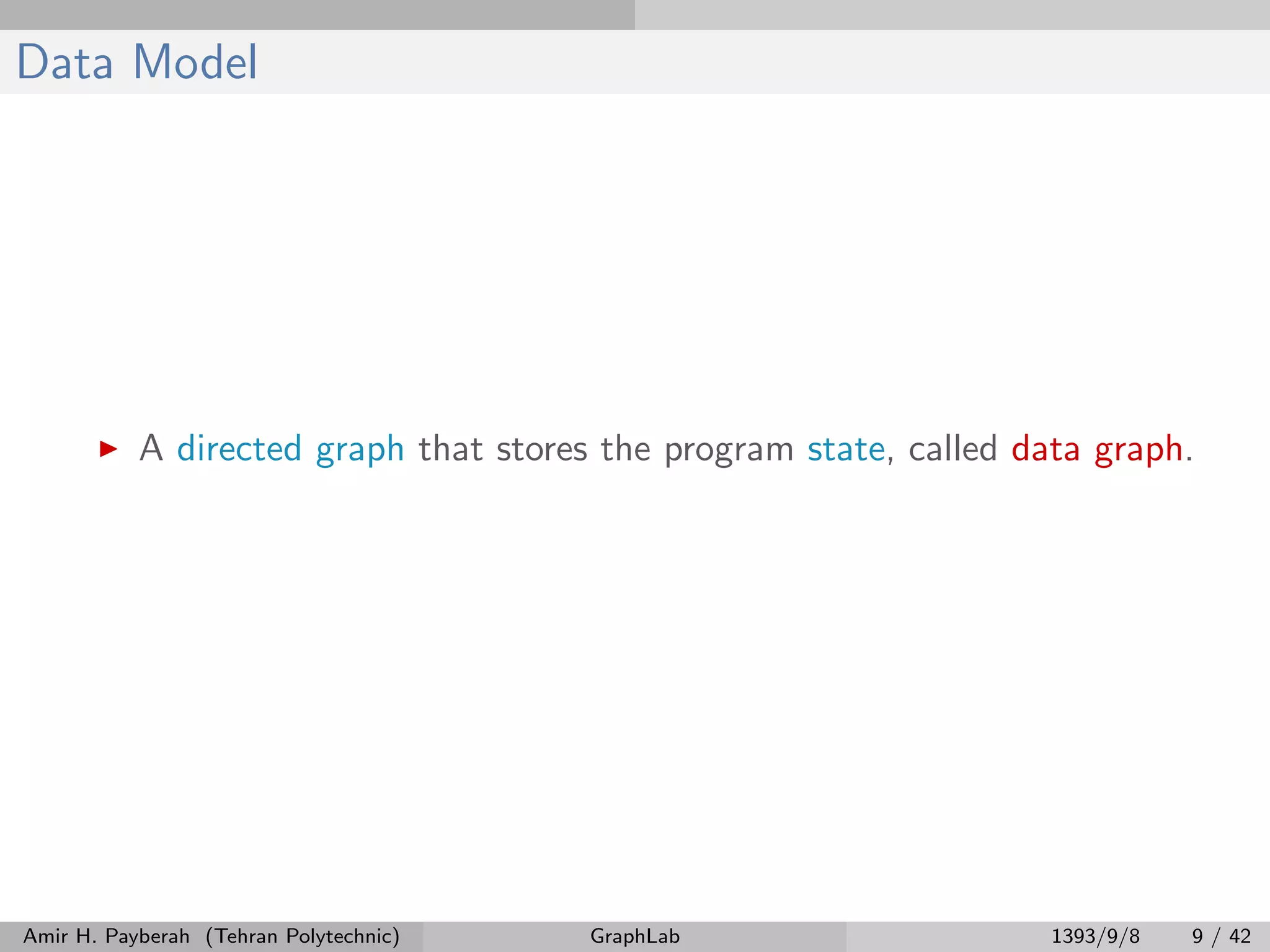 Data Model A directed graph that stores the program state, called data graph. Amir H. Payberah (Tehran Polytechnic) GraphLab 1393/9/8 9 / 42 