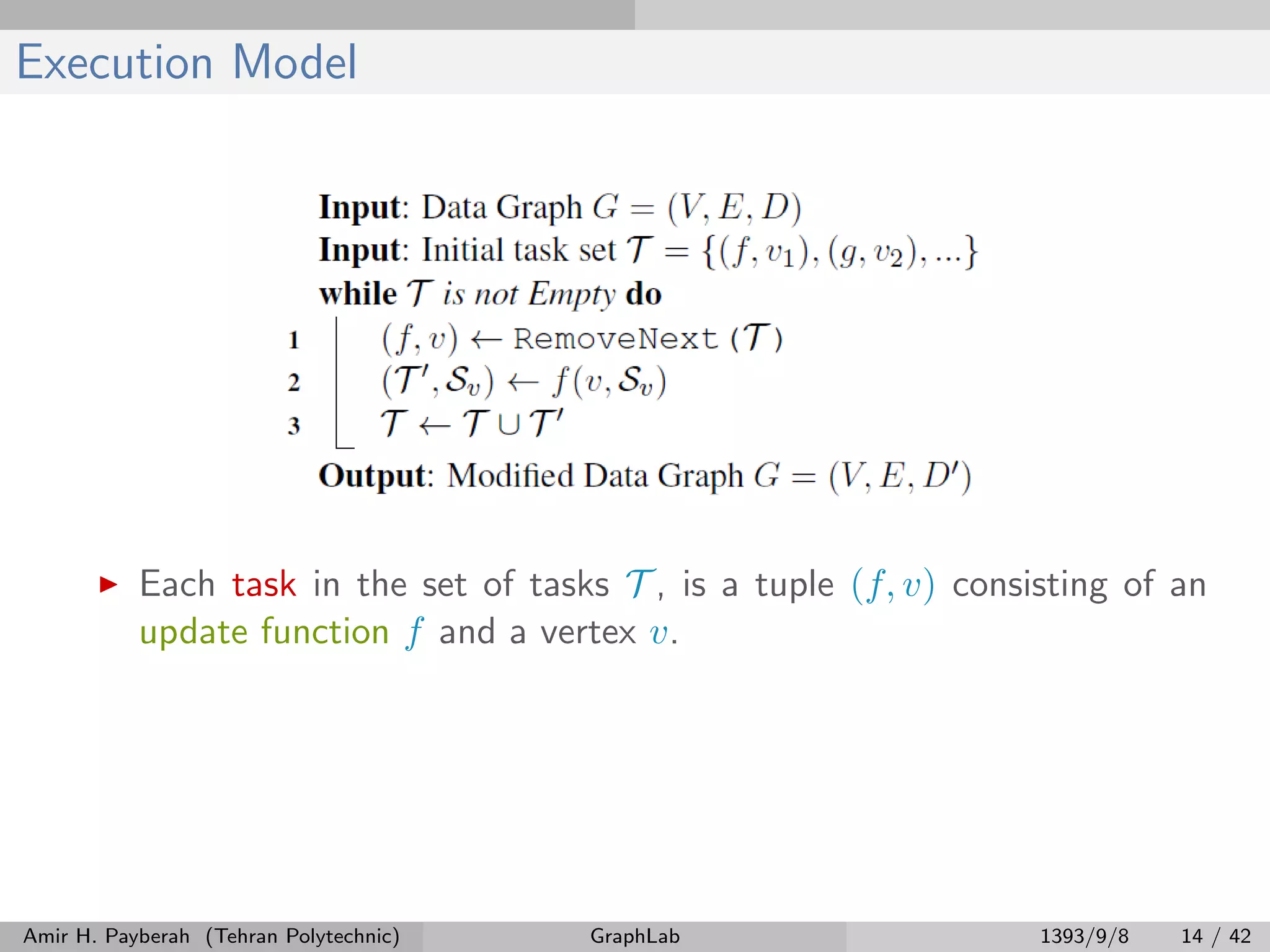 Execution Model Each task in the set of tasks T , is a tuple (f, v) consisting of an update function f and a vertex v. Amir H. Payberah (Tehran Polytechnic) GraphLab 1393/9/8 14 / 42 