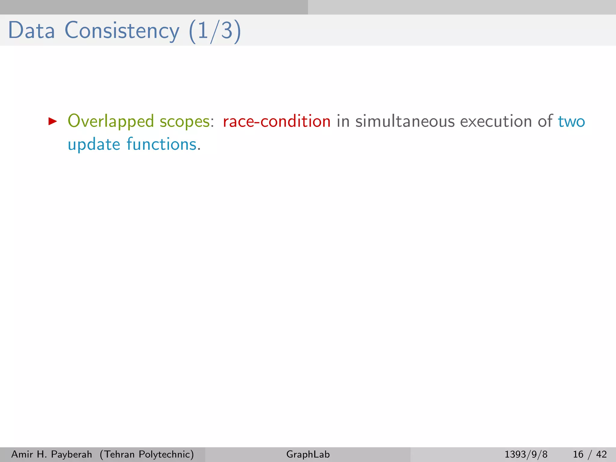 Data Consistency (1/3) Overlapped scopes: race-condition in simultaneous execution of two update functions. Amir H. Payberah (Tehran Polytechnic) GraphLab 1393/9/8 16 / 42 