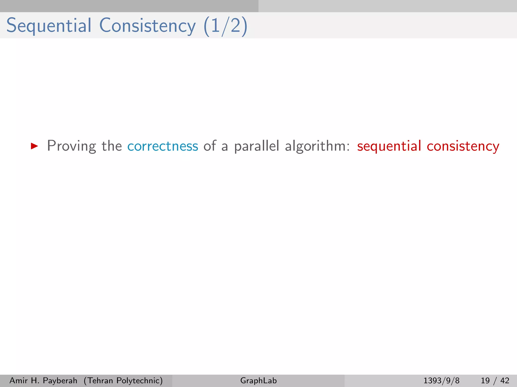 Sequential Consistency (1/2) Proving the correctness of a parallel algorithm: sequential consistency Amir H. Payberah (Tehran Polytechnic) GraphLab 1393/9/8 19 / 42 