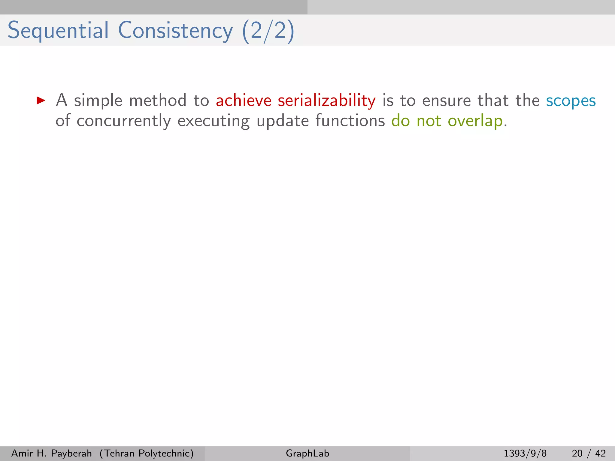 Sequential Consistency (2/2) A simple method to achieve serializability is to ensure that the scopes of concurrently executing update functions do not overlap. Amir H. Payberah (Tehran Polytechnic) GraphLab 1393/9/8 20 / 42 