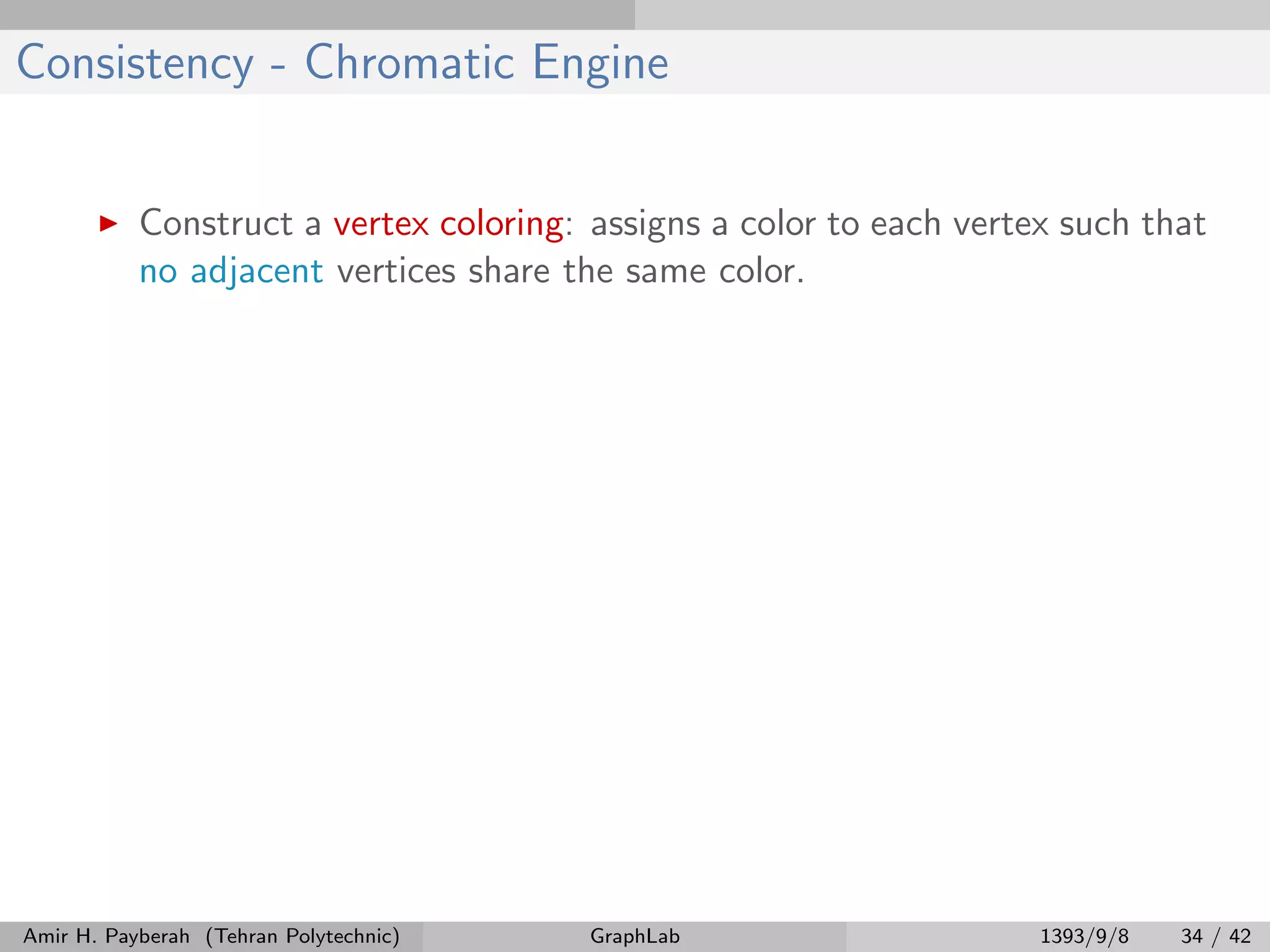 Consistency - Chromatic Engine Construct a vertex coloring: assigns a color to each vertex such that no adjacent vertices share the same color. Amir H. Payberah (Tehran Polytechnic) GraphLab 1393/9/8 34 / 42 