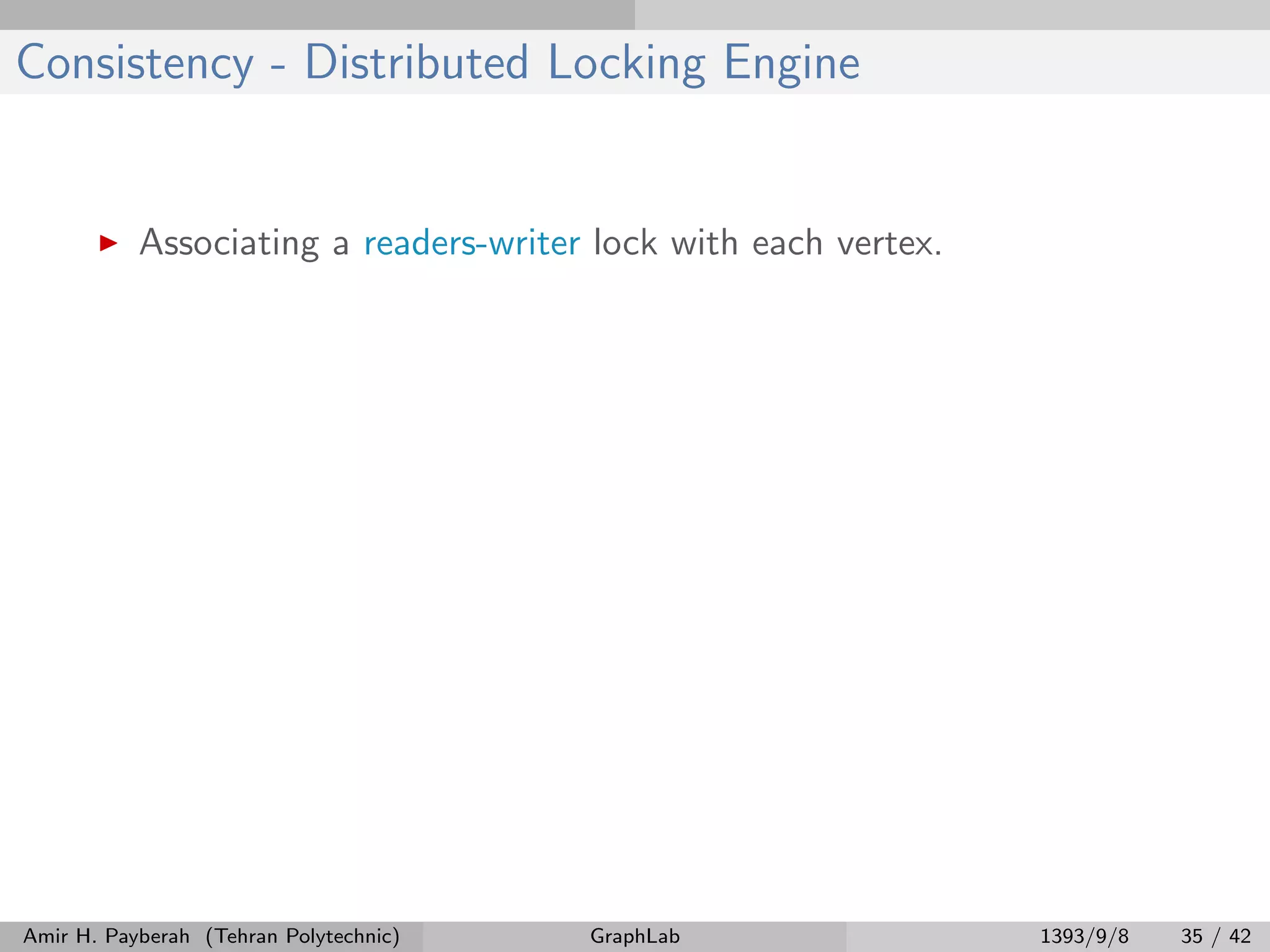 Consistency - Distributed Locking Engine Associating a readers-writer lock with each vertex. Amir H. Payberah (Tehran Polytechnic) GraphLab 1393/9/8 35 / 42 