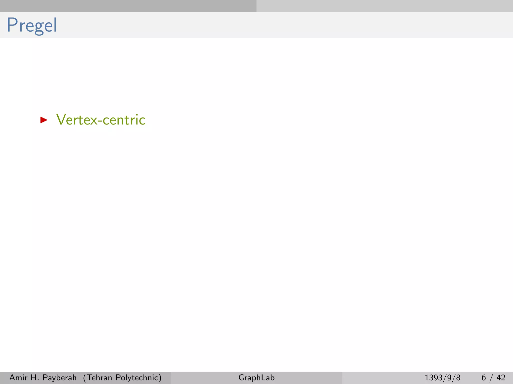 Pregel Vertex-centric Amir H. Payberah (Tehran Polytechnic) GraphLab 1393/9/8 6 / 42 