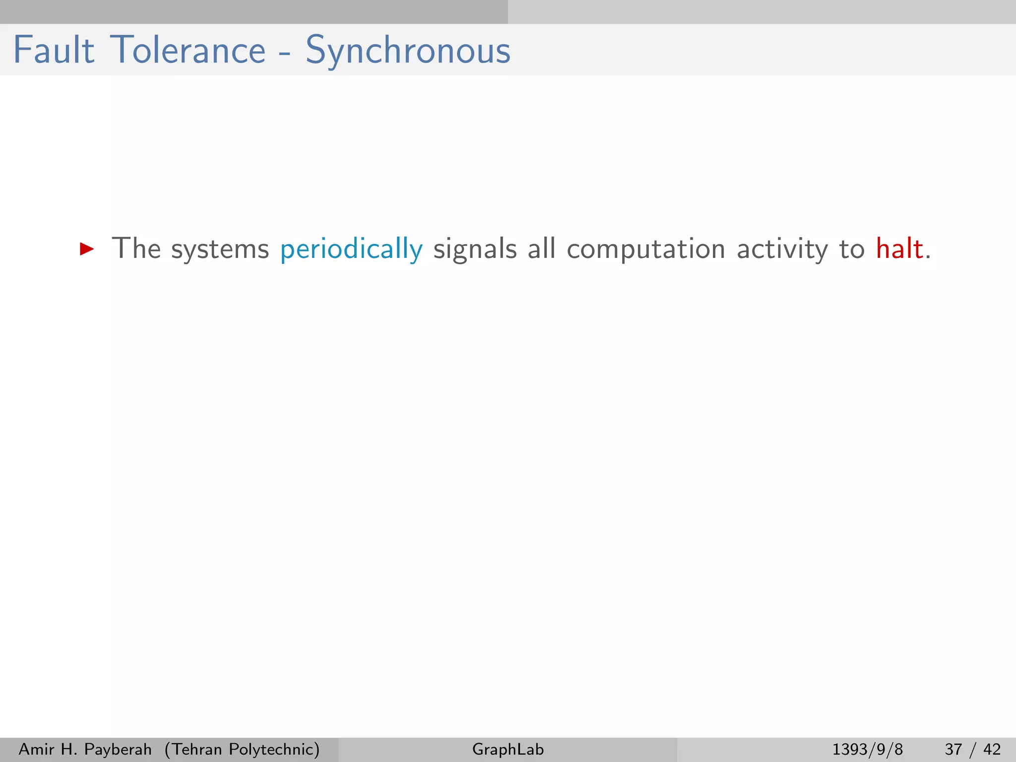 Fault Tolerance - Synchronous The systems periodically signals all computation activity to halt. Amir H. Payberah (Tehran Polytechnic) GraphLab 1393/9/8 37 / 42 