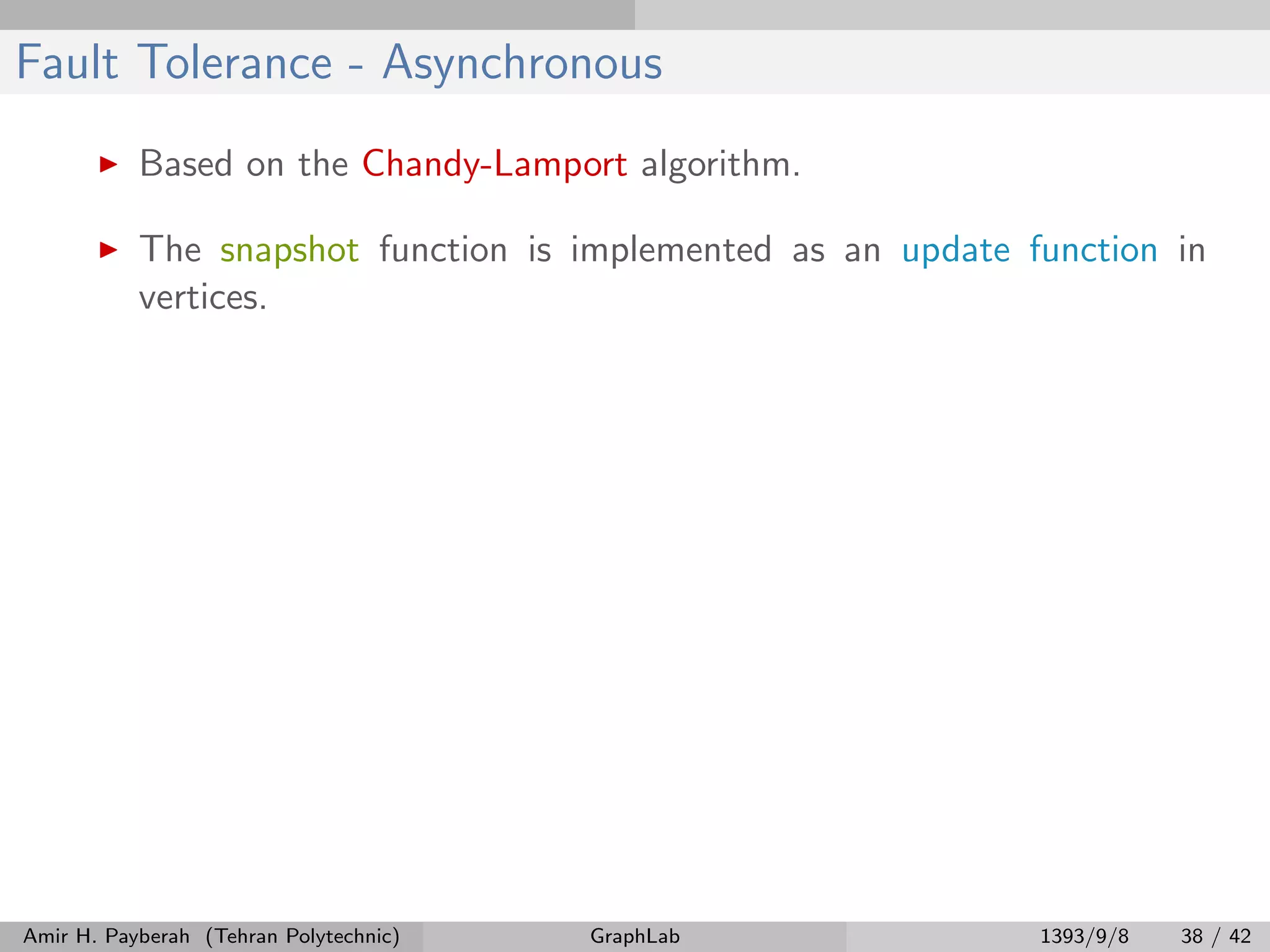 Fault Tolerance - Asynchronous Based on the Chandy-Lamport algorithm. The snapshot function is implemented as an update function in vertices. Amir H. Payberah (Tehran Polytechnic) GraphLab 1393/9/8 38 / 42 