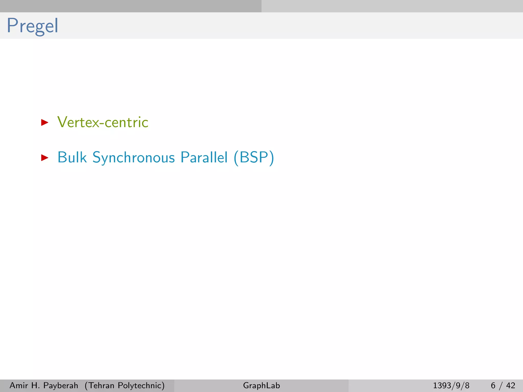 Pregel Vertex-centric Bulk Synchronous Parallel (BSP) Amir H. Payberah (Tehran Polytechnic) GraphLab 1393/9/8 6 / 42 