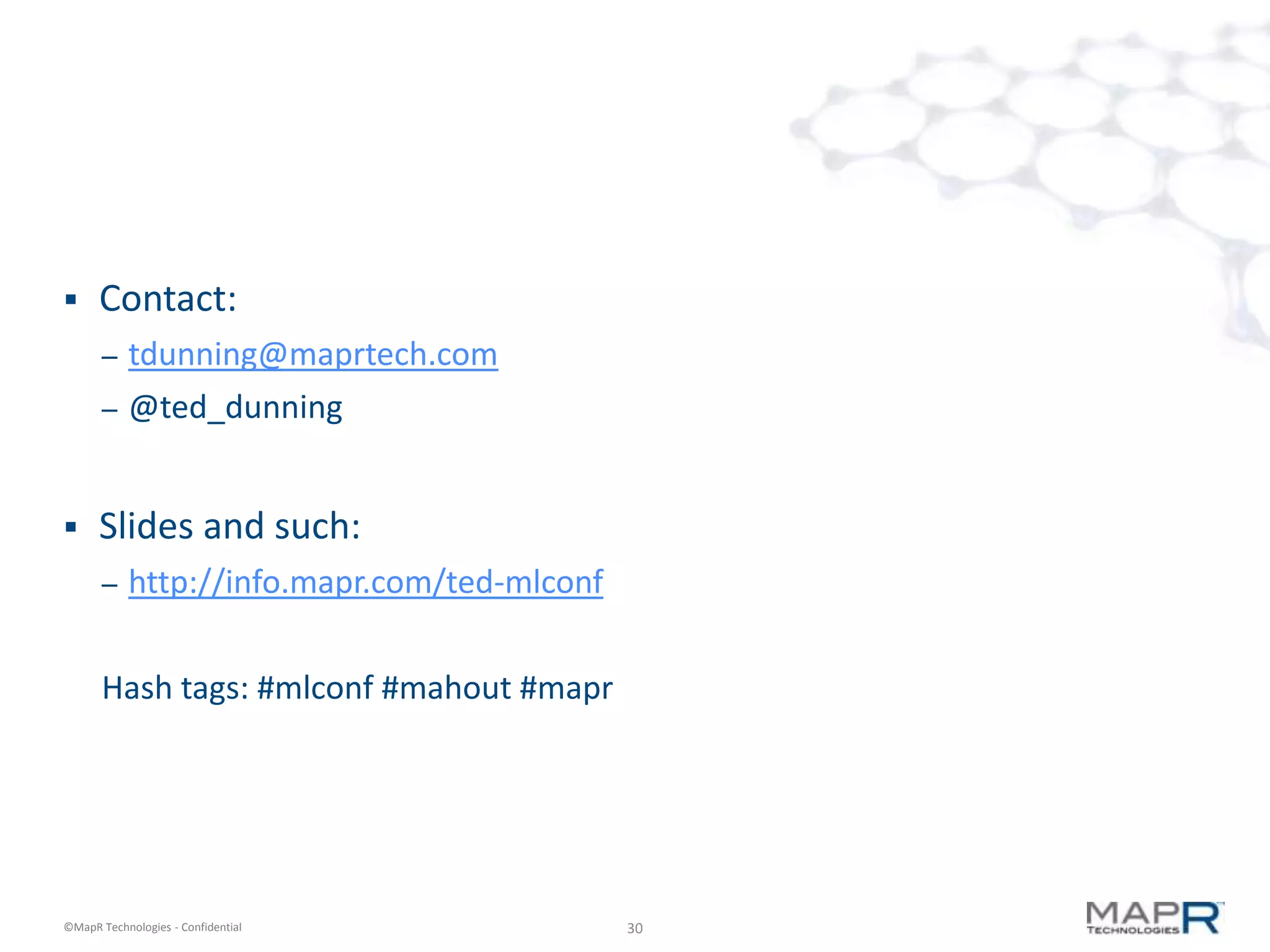      Contact:
       –   tdunning@maprtech.com
       –   @ted_dunning


     Slides and such:
       –   http://info.mapr.com/ted-mlconf

       Hash tags: #mlconf #mahout #mapr




©MapR Technologies - Confidential            30
 