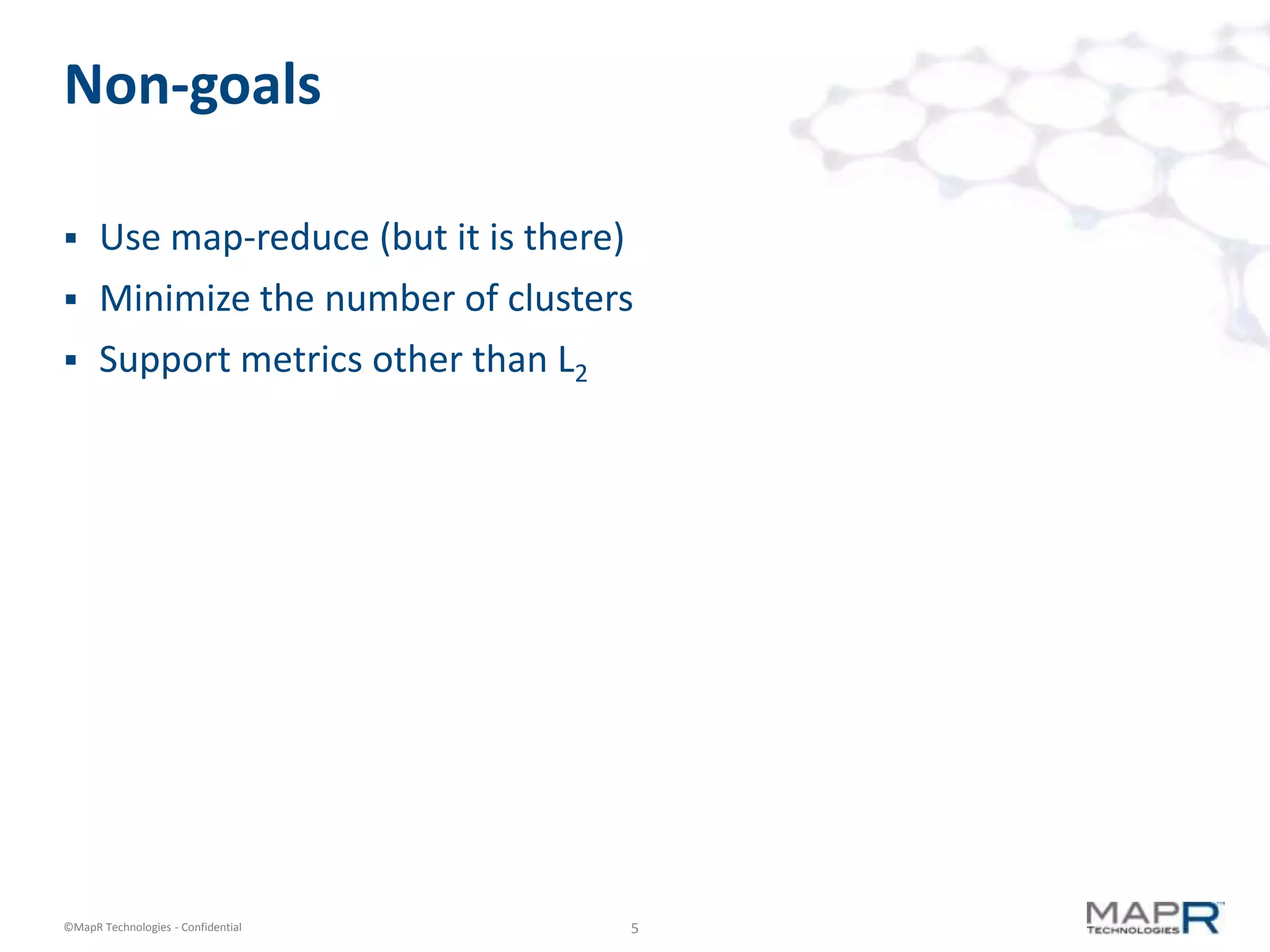 Non-goals

     Use map-reduce (but it is there)
     Minimize the number of clusters
     Support metrics other than L2




©MapR Technologies - Confidential        5
 