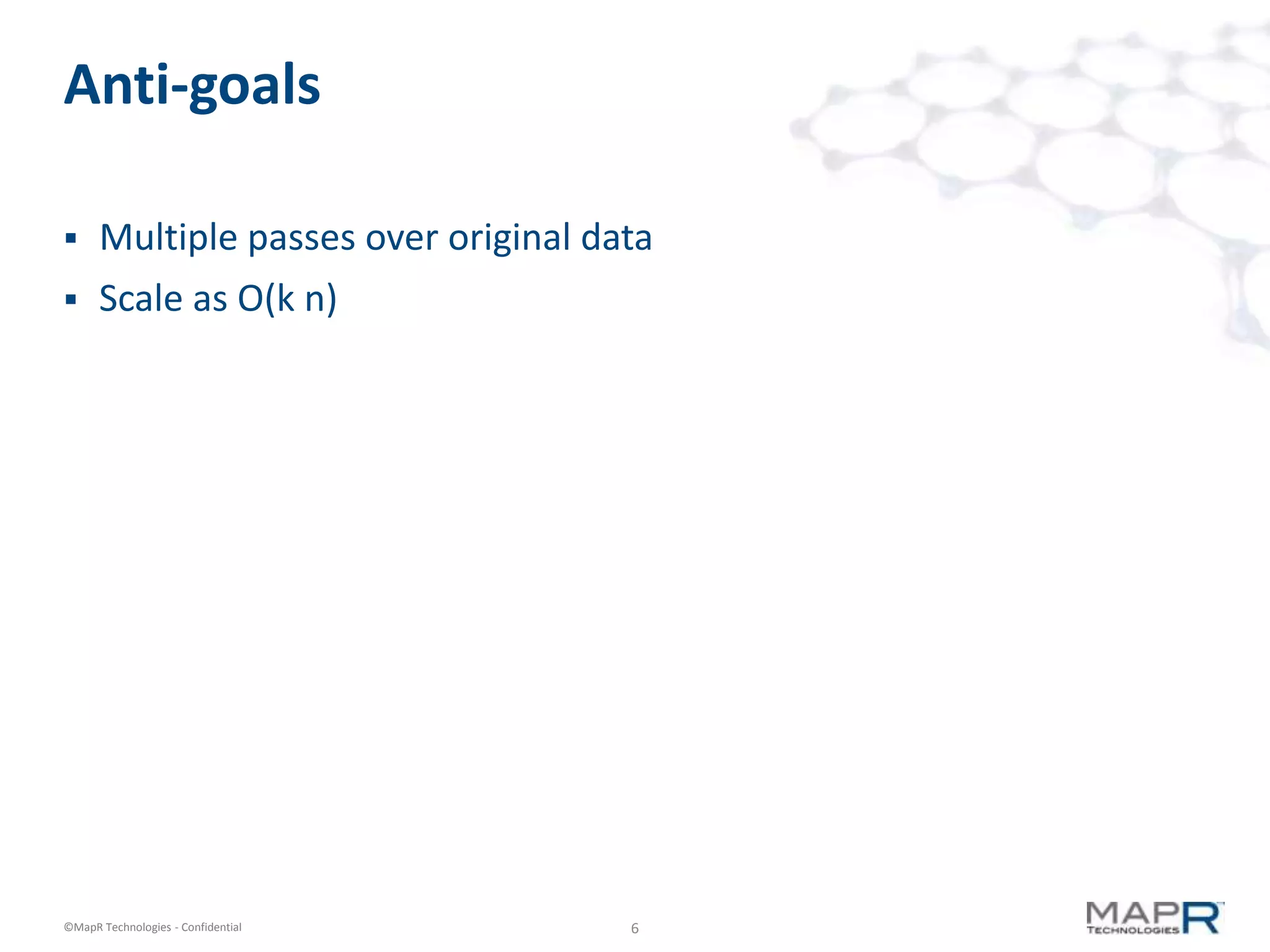 Anti-goals

     Multiple passes over original data
     Scale as O(k n)




©MapR Technologies - Confidential     6
 