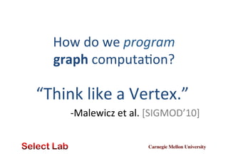 How	
  do	
  we	
  program	
  	
  
graph	
  computaZon?	
  

“Think	
  like	
  a	
  Vertex.”	
  
-­‐Malewicz	
  et	
  al.	
  [SIGMOD’10]	
  
Carnegie Mellon University	


 