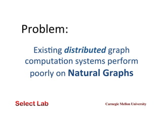 Problem:	
  
ExisZng	
  distributed	
  graph	
  
computaZon	
  systems	
  perform	
  
poorly	
  on	
  Natural	
  Graphs	
  

Carnegie Mellon University	


 