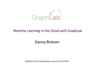 Machine	
  Learning	
  in	
  the	
  Cloud	
  with	
  GraphLab	
  

Danny	
  Bickson	
  

Applied	
  machine	
  learning	
  day,	
  January	
  20,	
  2014	
  MS	
  

 