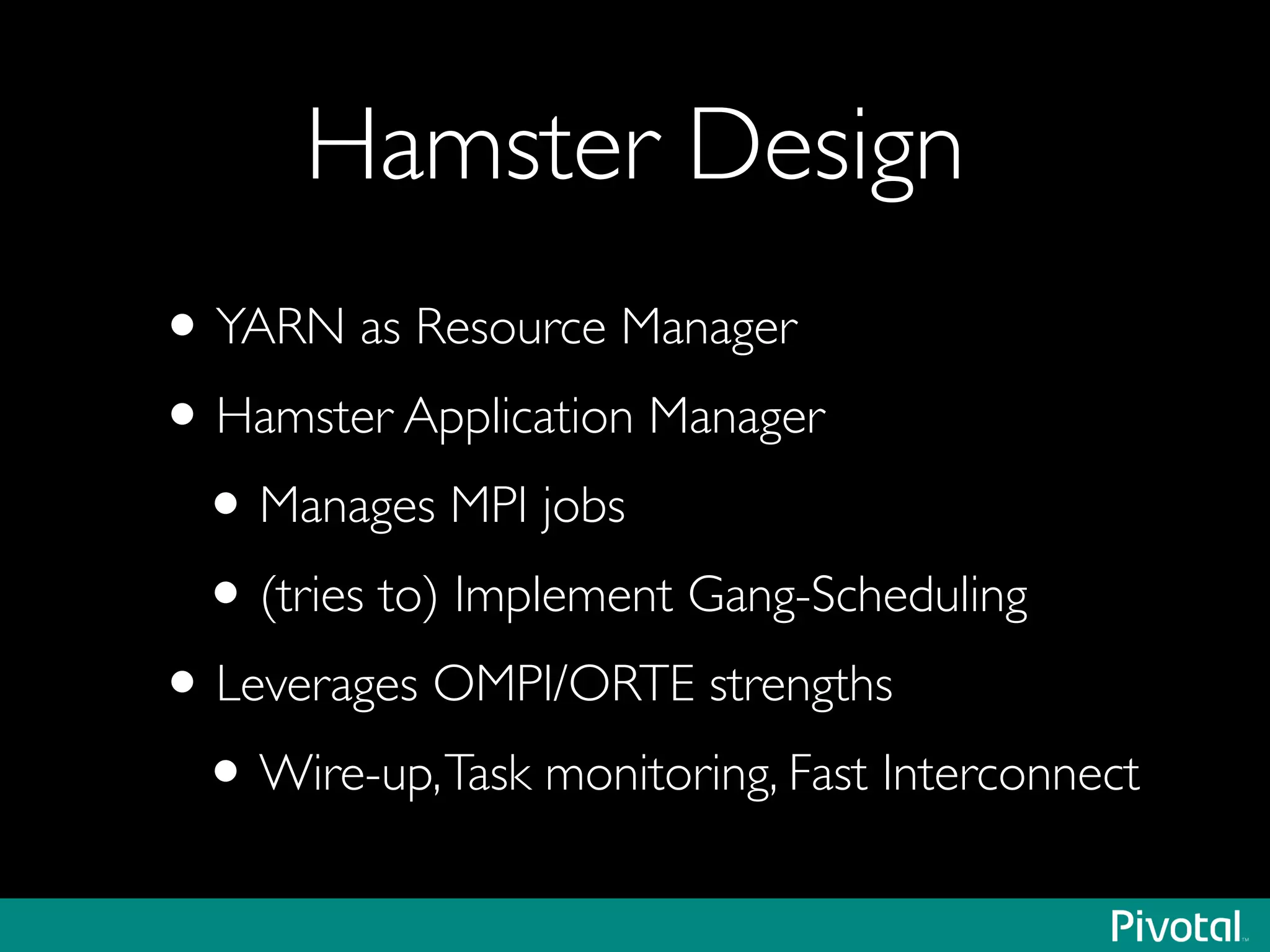 Hamster Design
•YARN as Resource Manager	

•Hamster Application Manager	

•Manages MPI jobs	

•(tries to) Implement Gang-Scheduling	

•Leverages OMPI/ORTE strengths	

•Wire-up,Task monitoring, Fast Interconnect
 