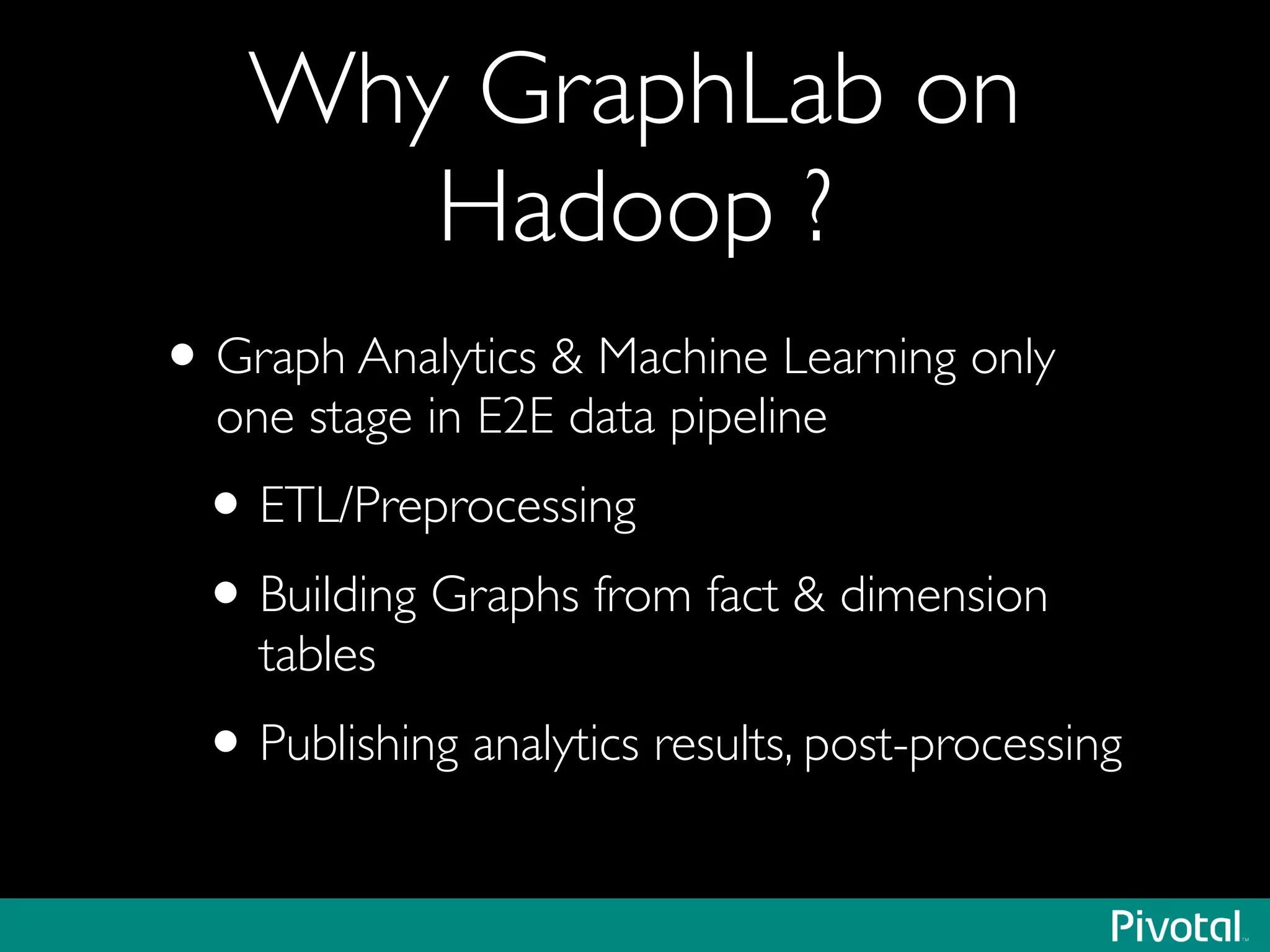 Why GraphLab on
Hadoop ?
•Graph Analytics & Machine Learning only
one stage in E2E data pipeline	

•ETL/Preprocessing	

•Building Graphs from fact & dimension
tables	

•Publishing analytics results, post-processing
 