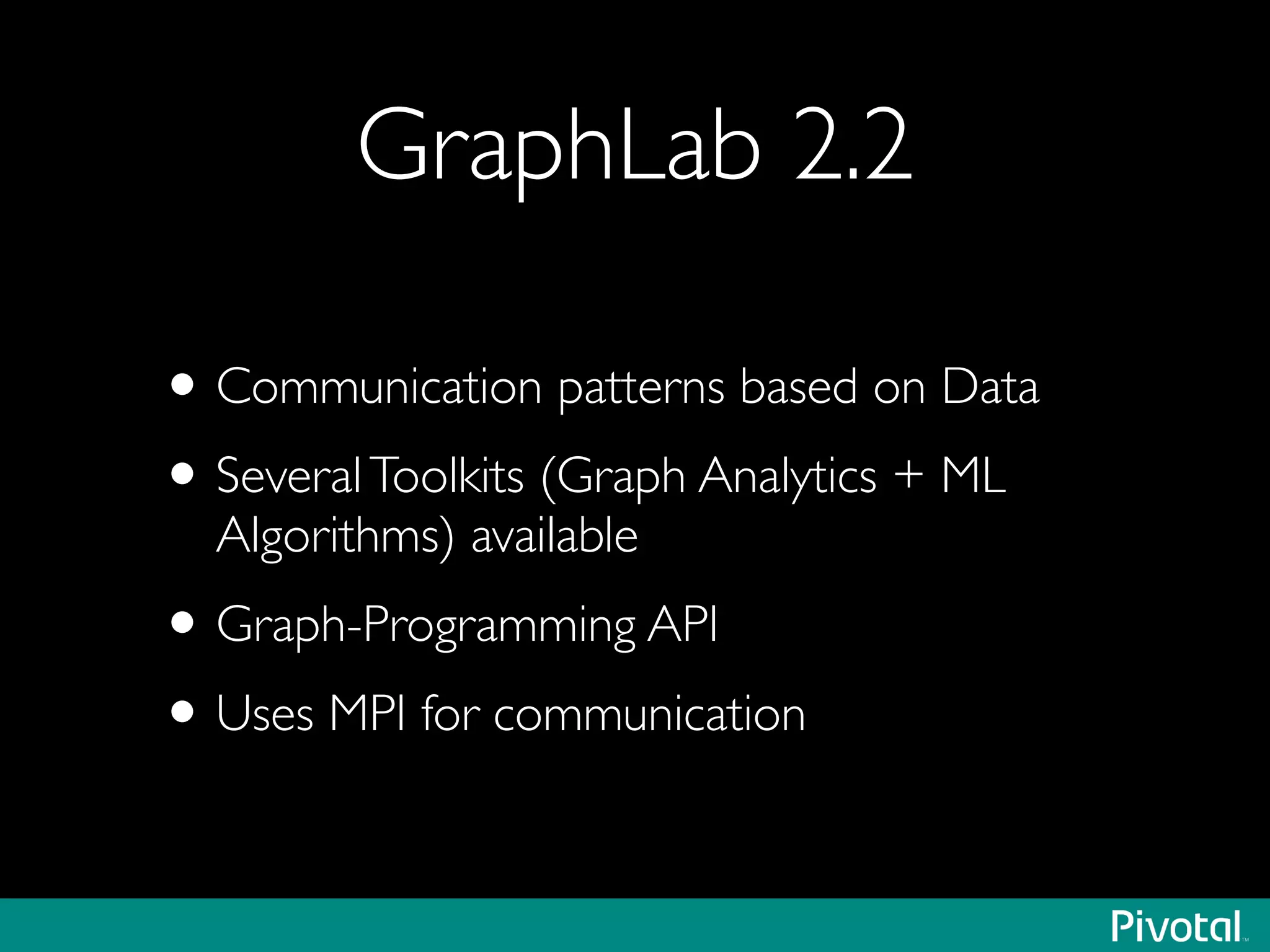 GraphLab 2.2
•Communication patterns based on Data	

•SeveralToolkits (Graph Analytics + ML
Algorithms) available	

•Graph-Programming API	

•Uses MPI for communication
 