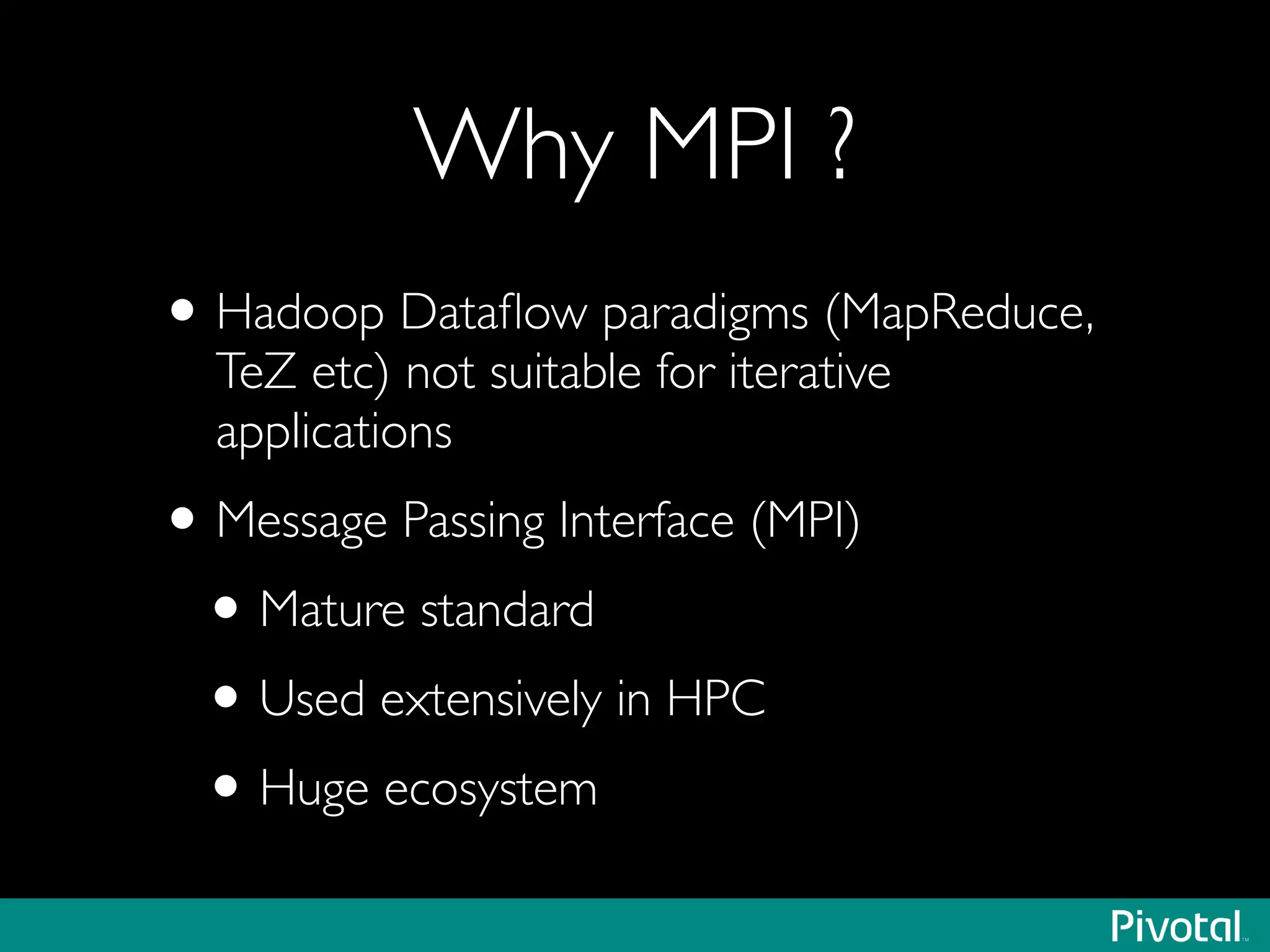 Why MPI ?
•Hadoop Dataﬂow paradigms (MapReduce,
TeZ etc) not suitable for iterative
applications	

•Message Passing Interface (MPI)	

•Mature standard	

•Used extensively in HPC	

•Huge ecosystem
 