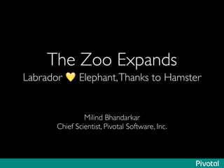 The Zoo Expands	

Labrador 💛 Elephant,Thanks to Hamster
Milind Bhandarkar	

Chief Scientist, Pivotal Software, Inc.
 