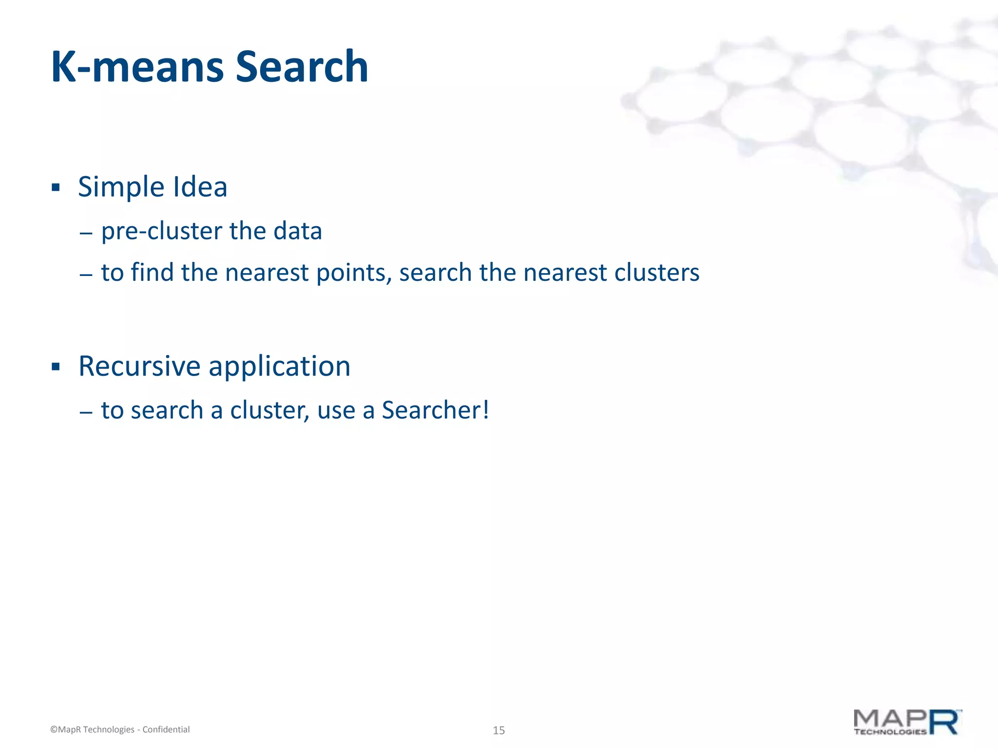 15©MapR Technologies - Confidential
K-means Search
 Simple Idea
– pre-cluster the data
– to find the nearest points, search the nearest clusters
 Recursive application
– to search a cluster, use a Searcher!
 