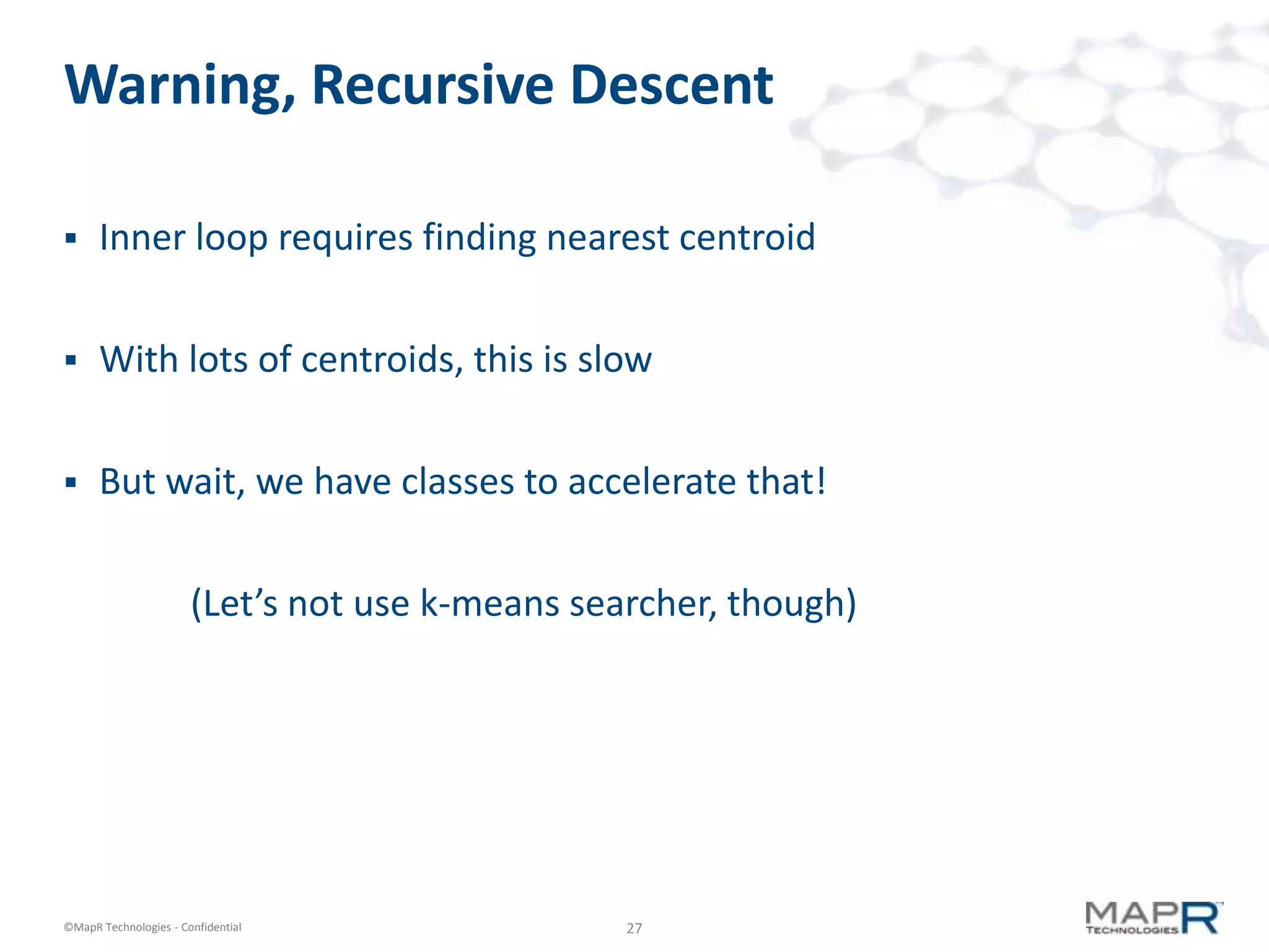 27©MapR Technologies - Confidential
Warning, Recursive Descent
 Inner loop requires finding nearest centroid
 With lots of centroids, this is slow
 But wait, we have classes to accelerate that!
(Let’s not use k-means searcher, though)
 