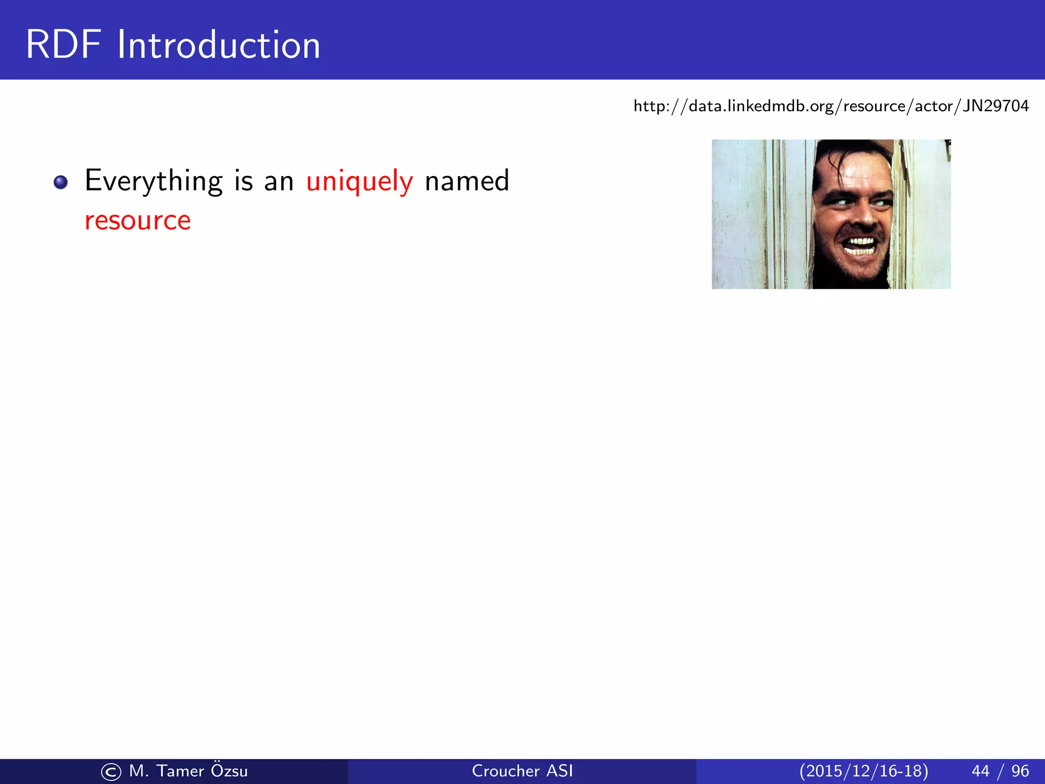 RDF Introduction
Everything is an uniquely named
resource
http://data.linkedmdb.org/resource/actor/JN29704
© M. Tamer ¨Ozsu Croucher ASI (2015/12/16-18) 44 / 96
 