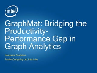 GraphMat: Bridging the
Productivity-
Performance Gap in
Graph Analytics
Narayanan Sundaram
Parallel Computing Lab, Intel Labs
 