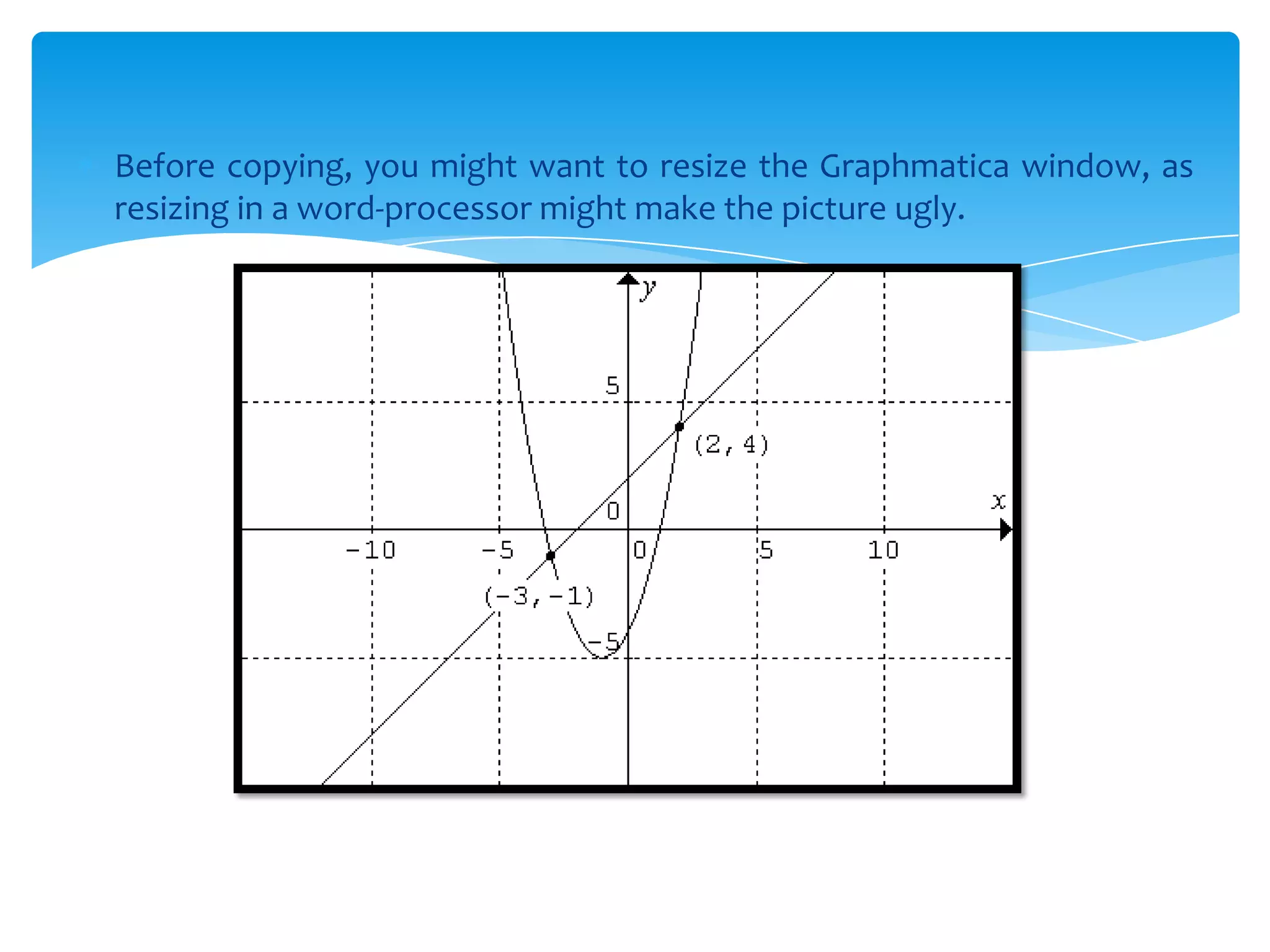 Before copying, you might want to resize the Graphmatica window, as
resizing in a word-processor might make the picture ugly.
 