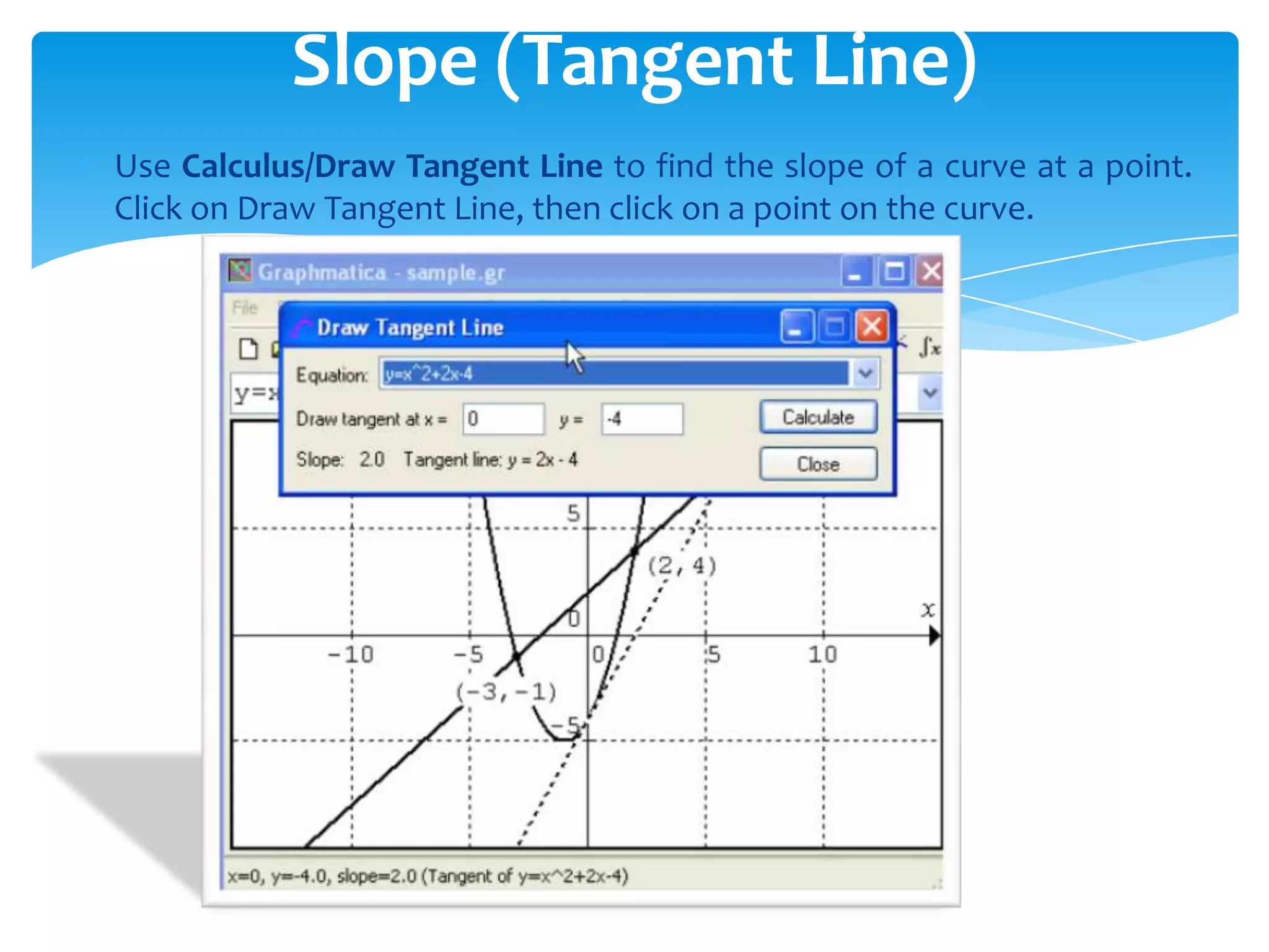 Use Calculus/Draw Tangent Line to find the slope of a curve at a point.
Click on Draw Tangent Line, then click on a point on the curve.
Slope (Tangent Line)
 