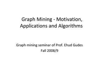 Graph Mining - Motivation,
Applications and Algorithms
Graph mining seminar of Prof. Ehud Gudes
Fall 2008/9

 