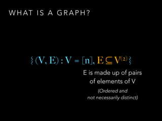 W H AT I S A G R A P H ?
{ (V, E) : V = [n], E ⊆ V(2) }
E is made up of pairs
of elements of V
(Ordered and
not necessarily distinct)
 