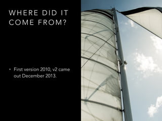 W H E R E D I D I T
C O M E F R O M ?
• First version 2010, v2 came
out December 2013.
 
