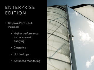 E N T E R P R I S E
E D I T I O N
• Bespoke Prices, but
includes:
• Higher performance
for concurrent
querying
• Clustering
• Hot backups
• Advanced Monitoring
 
