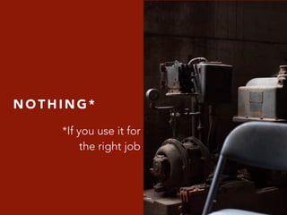 N O T H I N G *
*If you use it for
the right job
 
