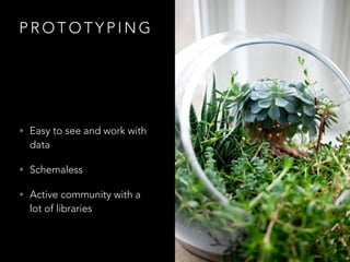 P R O T O T Y P I N G
• Easy to see and work with
data
• Schemaless
• Active community with a
lot of libraries
 