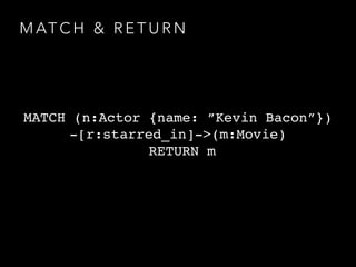 M AT C H & R E T U R N
MATCH (n:Actor {name: ”Kevin Bacon”})
-[r:starred_in]->(m:Movie)
RETURN m
 