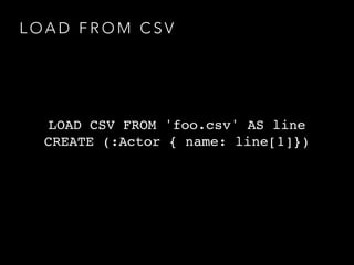 L O A D F R O M C S V
LOAD CSV FROM 'foo.csv' AS line
CREATE (:Actor { name: line[1]})
 