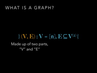 W H AT I S A G R A P H ?
{ (V, E) : V = [n], E ⊆ V(2) }
Made up of two parts,
“V” and “E”
 