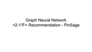 Graph Neural Network
<2-1부> Recommendation - PinSage
 